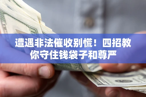 济南遭遇非法催收别慌！四招教你守住钱袋子和尊严