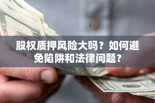 济南股权质押风险大吗？如何避免陷阱和法律问题？