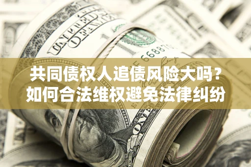 济南共同债权人追债风险大吗?如何合法维权避免法律纠纷? 济南共同债权人追债风险大吗?如何合法维权避免法律纠纷?