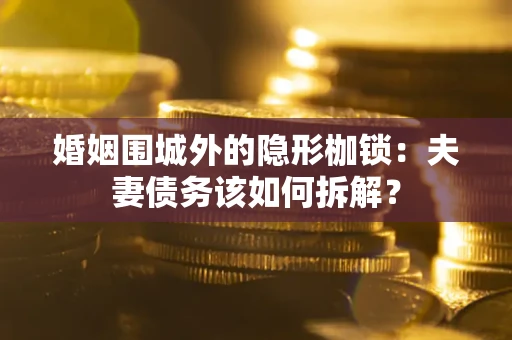 济南婚姻围城外的隐形枷锁：夫妻债务该如何拆解？
