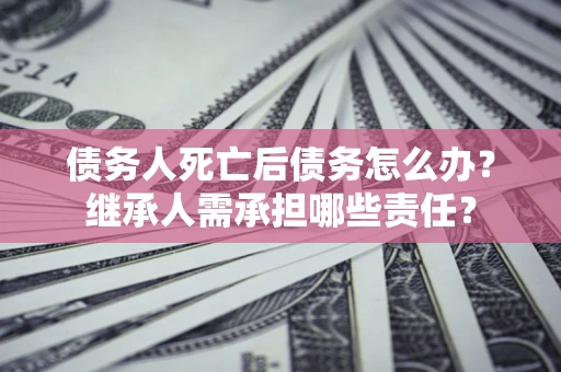 济南债务人死亡后债务怎么办？继承人需承担哪些责任？