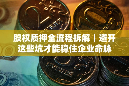 济南股权质押全流程拆解｜避开这些坑才能稳住企业命脉