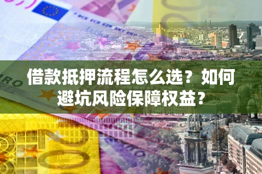 济南借款抵押流程怎么选？如何避坑风险保障权益？