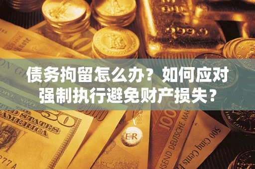济南债务拘留怎么办？如何应对强制执行避免财产损失？