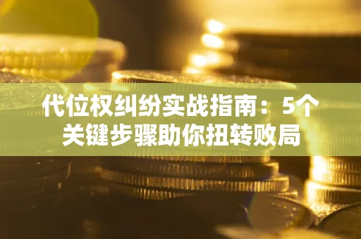 济南代位权纠纷实战指南：5个关键步骤助你扭转败局
