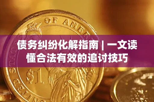 济南债务纠纷化解指南 | 一文读懂合法有效的追讨技巧