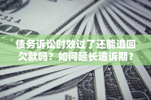 济南债务诉讼时效过了还能追回欠款吗？如何延长追诉期？