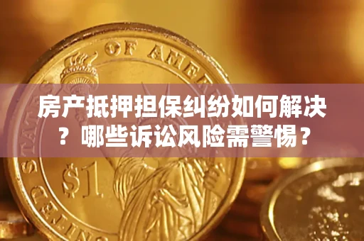 济南房产抵押担保纠纷如何解决？哪些诉讼风险需警惕？