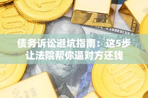 济南债务诉讼避坑指南：这5步让法院帮你逼对方还钱