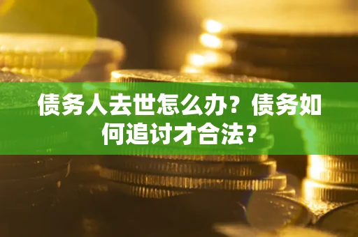 济南债务人去世怎么办？债务如何追讨才合法？