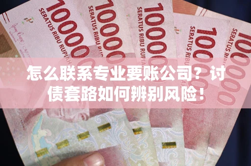 济南怎么联系专业要账公司？讨债套路如何辨别风险！