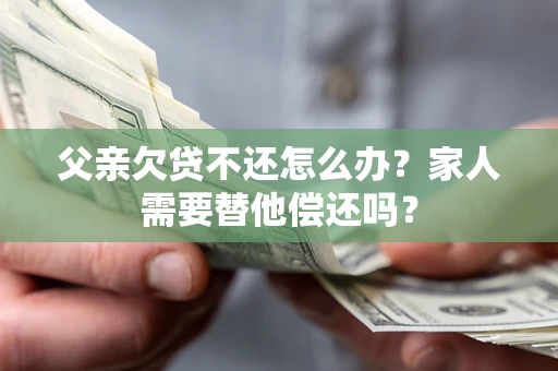 济南父亲欠贷不还怎么办？家人需要替他偿还吗？