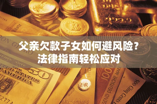 济南父亲欠款子女如何避风险？法律指南轻松应对