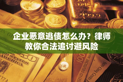 济南企业恶意逃债怎么办？律师教你合法追讨避风险