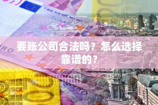 济南要账公司合法吗？怎么选择靠谱的？