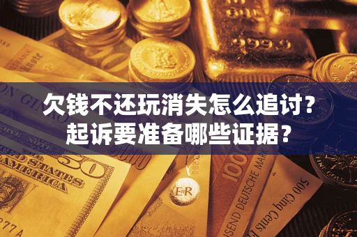 济南欠钱不还玩消失怎么追讨？起诉要准备哪些证据？