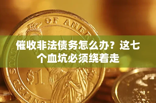 济南催收非法债务怎么办？这七个血坑必须绕着走