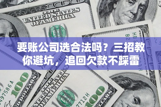济南要账公司选合法吗？三招教你避坑，追回欠款不踩雷