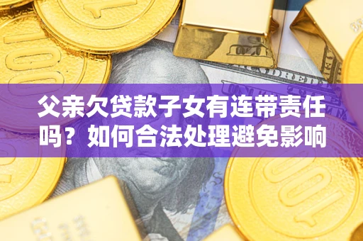 济南父亲欠贷款子女有连带责任吗？如何合法处理避免影响？