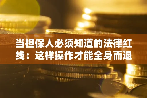济南当担保人必须知道的法律红线：这样操作才能全身而退