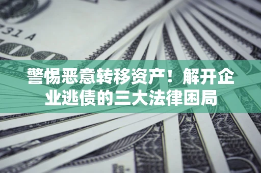 济南警惕恶意转移资产！解开企业逃债的三大法律困局
