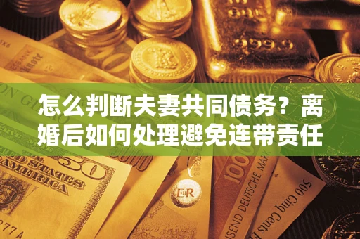 济南怎么判断夫妻共同债务？离婚后如何处理避免连带责任？