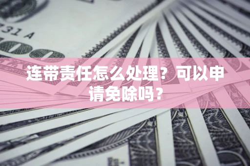 济南连带责任怎么处理？可以申请免除吗？