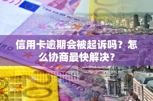济南信用卡逾期会被起诉吗？怎么协商最快解决？