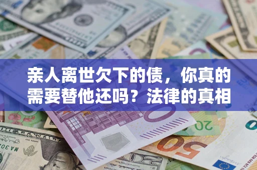 济南亲人离世欠下的债，你真的需要替他还吗？法律的真相或许与你想的不一样