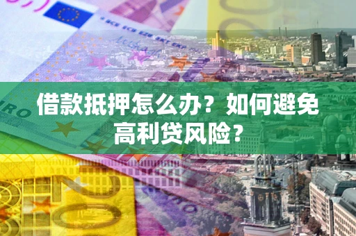 济南借款抵押怎么办？如何避免高利贷风险？
