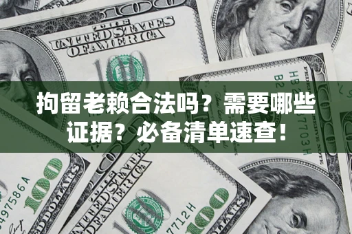 济南拘留老赖合法吗？需要哪些证据？必备清单速查！