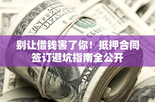 济南别让借钱害了你！抵押合同签订避坑指南全公开