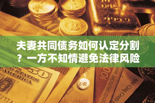 济南夫妻共同债务如何认定分割？一方不知情避免法律风险必看！