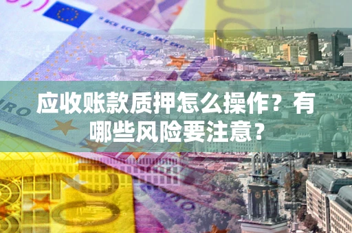 济南应收账款质押怎么操作？有哪些风险要注意？