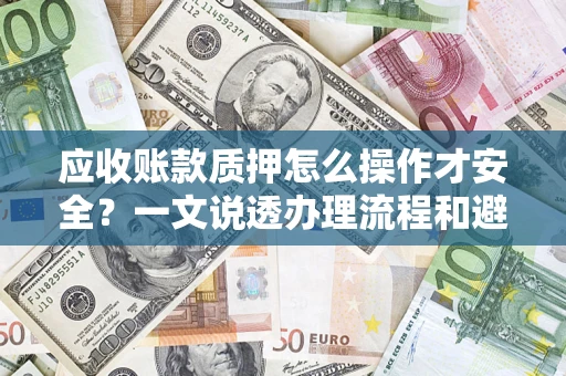 济南应收账款质押怎么操作才安全？一文说透办理流程和避险绝招